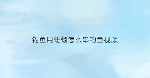 钓鱼用蚯蚓怎么串钓鱼视频