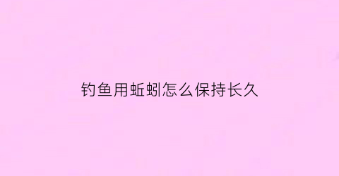 “钓鱼用蚯蚓怎么保持长久(使用蚯蚓钓鱼的六个技巧)