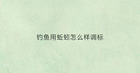 钓鱼用蚯蚓怎么样调标(钓鱼用蚯蚓钓怎么调漂)
