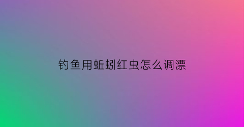 钓鱼用蚯蚓红虫怎么调漂(用蚯蚓红虫钓如何调漂)