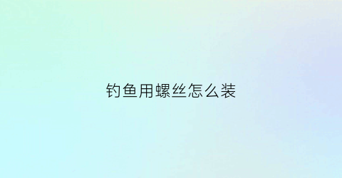 钓鱼用螺丝怎么装