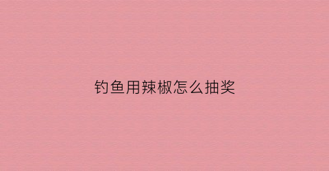 钓鱼用辣椒怎么抽奖(辣椒捉鱼)