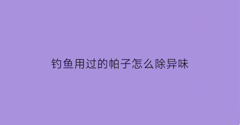 钓鱼用过的帕子怎么除异味(钓鱼用过的帕子怎么除异味视频)