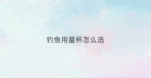 钓鱼用量杯怎么选(钓鱼用量杯怎么选择)