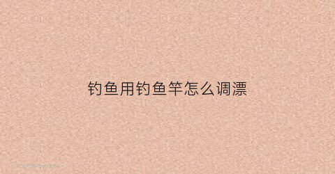 钓鱼用钓鱼竿怎么调漂