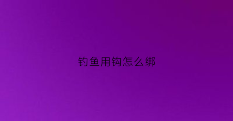 钓鱼用钩怎么绑(钓鱼钩怎么绑图解)