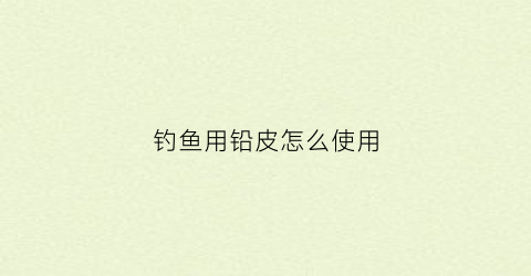 钓鱼用铅皮怎么使用(钓鱼用的铅皮用什么做出来的)
