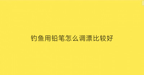 钓鱼用铅笔怎么调漂比较好(钓铅笔视频教程)