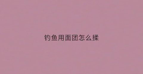 钓鱼用面团怎么揉