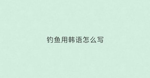 钓鱼用韩语怎么写(韩语的鱼)