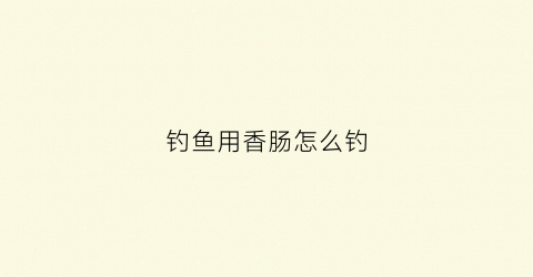 钓鱼用香肠怎么钓(香肠做鱼饵钓大鱼可以吗)
