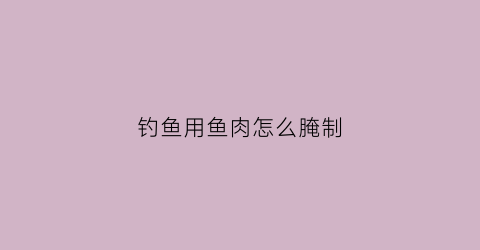 钓鱼用鱼肉怎么腌制(如何腌制鱼肉变得爽滑)
