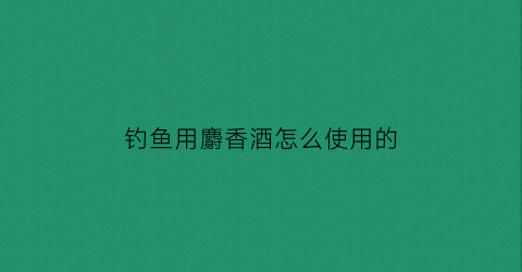 钓鱼用麝香酒怎么使用的(麝香酒钓鱼的用法)
