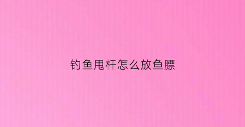 钓鱼甩杆怎么放鱼膘(钓鱼甩杆怎么用教学视频)