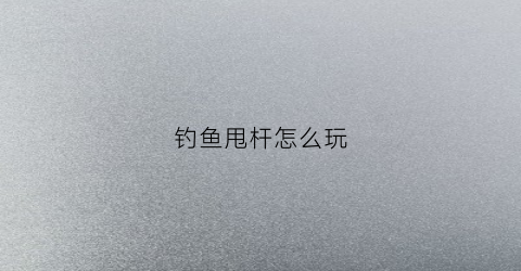钓鱼甩杆怎么玩(钓鱼甩杆怎么用法视频)