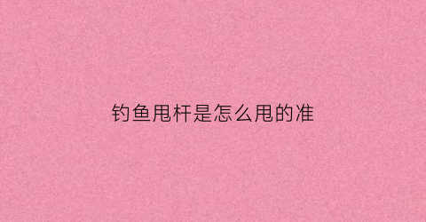 钓鱼甩杆是怎么甩的准(钓鱼甩杆是什么意思)
