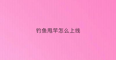 钓鱼甩竿怎么上线(钓鱼的甩杆怎么安装线)