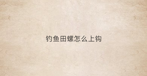 钓鱼田螺怎么上钩(钓鱼田螺怎么上钩视频)