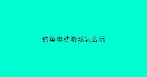 钓鱼电动游戏怎么玩(钓鱼电动游戏怎么玩视频)