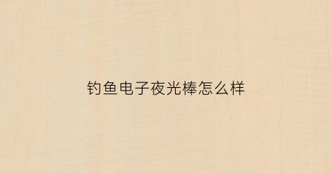 钓鱼电子夜光棒怎么样(野钓用电子漂好还是夜光棒好)