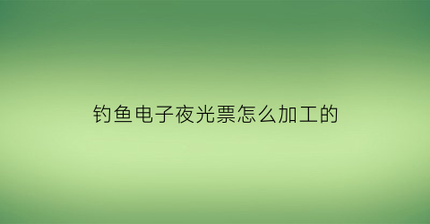 钓鱼电子夜光票怎么加工的(电子夜光漂调漂调几钓几号)