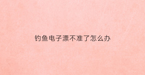 钓鱼电子漂不准了怎么办(电子漂不好抛竿)