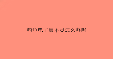 钓鱼电子漂不灵怎么办呢(钓鱼电子漂不亮怎么维修)