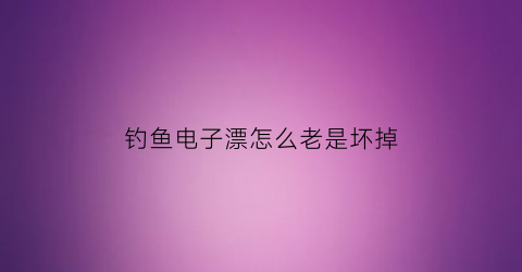 钓鱼电子漂怎么老是坏掉