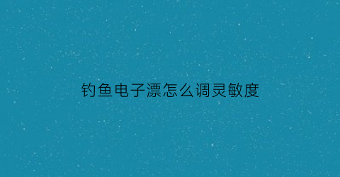钓鱼电子漂怎么调灵敏度(电子漂怎样调才灵敏)