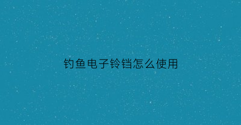 钓鱼电子铃铛怎么使用(钓鱼用的小铃铛)