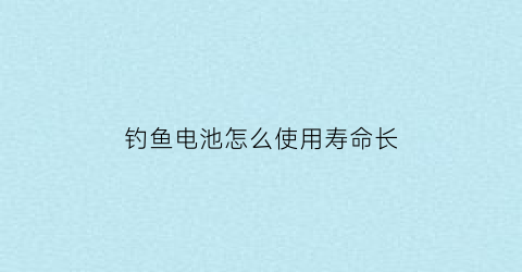钓鱼电池怎么使用寿命长(钓起电池)