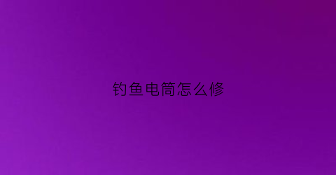 钓鱼电筒怎么修(钓鱼电筒充不进电了怎么办)