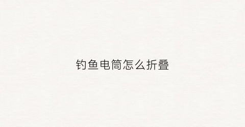 钓鱼电筒怎么折叠(钓鱼电筒怎么折叠的)