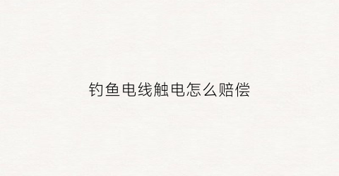 钓鱼电线触电怎么赔偿(钓鱼电线触电死亡责任)