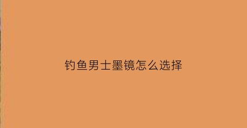 钓鱼男士墨镜怎么选择(钓鱼男士墨镜怎么选择)