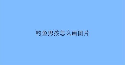 钓鱼男孩怎么画图片(小男孩钓鱼头像)