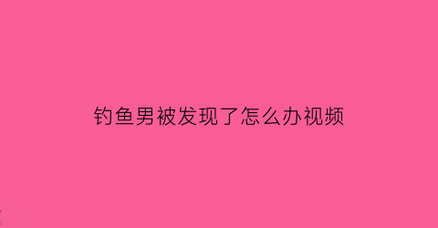 钓鱼男被发现了怎么办视频(钓鱼钓到男尸)
