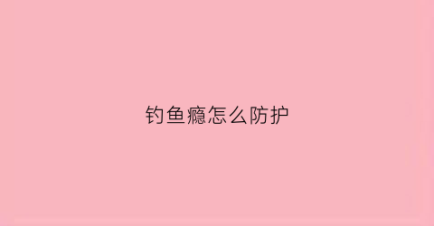 钓鱼瘾怎么防护(钓鱼瘾大怎么办)