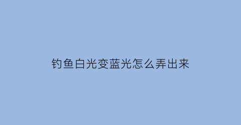 “钓鱼白光变蓝光怎么弄出来(钓鱼白光好还是黄光好)