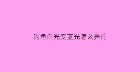 “钓鱼白光变蓝光怎么弄的(钓鱼用白色的光好吗)