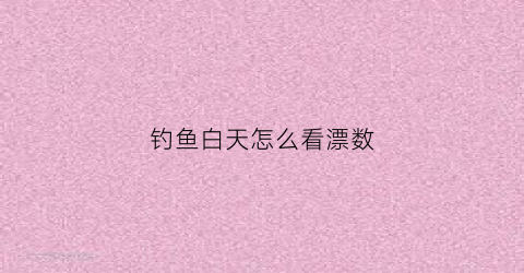 钓鱼白天怎么看漂数(白天钓鱼浮漂看不清楚怎么办)