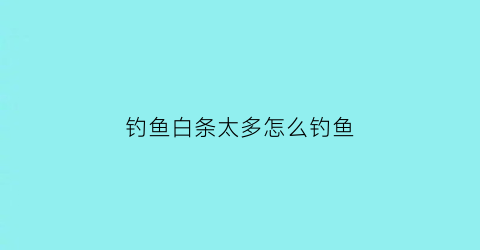 “钓鱼白条太多怎么钓鱼(钓鱼白条太多怎么钓鱼呢)