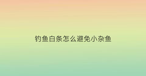 钓鱼白条怎么避免小杂鱼(钓鱼如何避开白条鱼)