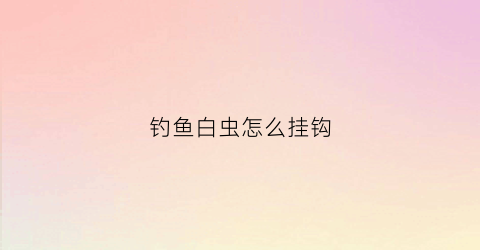 钓鱼白虫怎么挂钩(钓鱼白虫怎么挂钩视频)