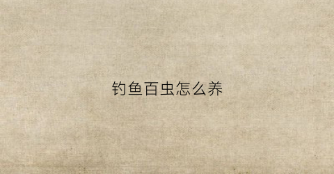 钓鱼百虫怎么养(钓鱼白虫用法)