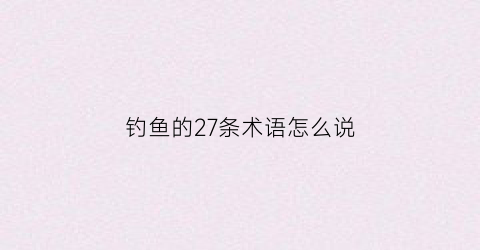 钓鱼的27条术语怎么说(钓鱼专用术语解析大全)