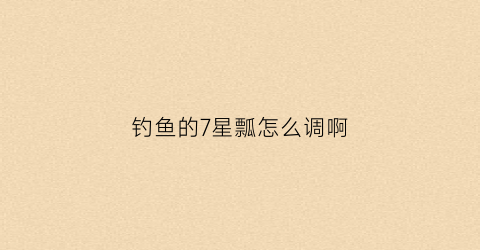 钓鱼的7星瓢怎么调啊(传统钓七星漂调漂方法)
