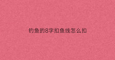 “钓鱼的8字扣鱼线怎么扣(鱼钩线八字扣怎么打)