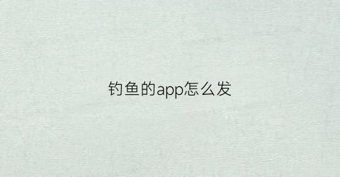 钓鱼的app怎么发(如何在钓鱼人发布信息)