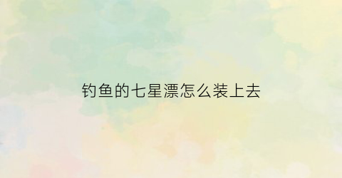 钓鱼的七星漂怎么装上去(钓鱼的七星漂怎么装上去的)